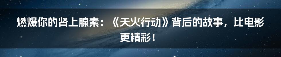 燃爆你的肾上腺素：《天火行动》背后的故事，比电影更精彩！
