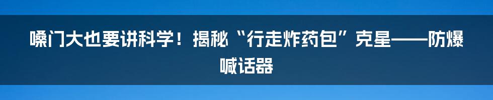 嗓门大也要讲科学！揭秘“行走炸药包”克星——防爆喊话器