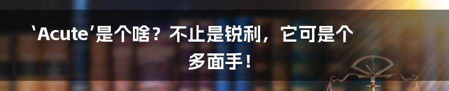 ‘Acute’是个啥？不止是锐利，它可是个多面手！