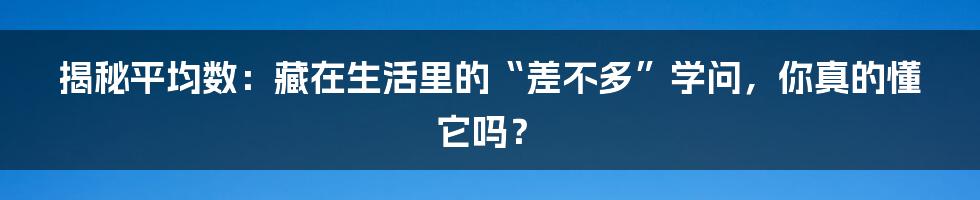 揭秘平均数：藏在生活里的“差不多”学问，你真的懂它吗？