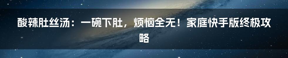 酸辣肚丝汤：一碗下肚，烦恼全无！家庭快手版终极攻略