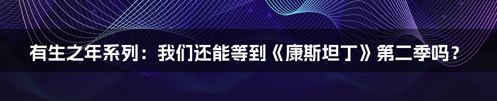 有生之年系列：我们还能等到《康斯坦丁》第二季吗？