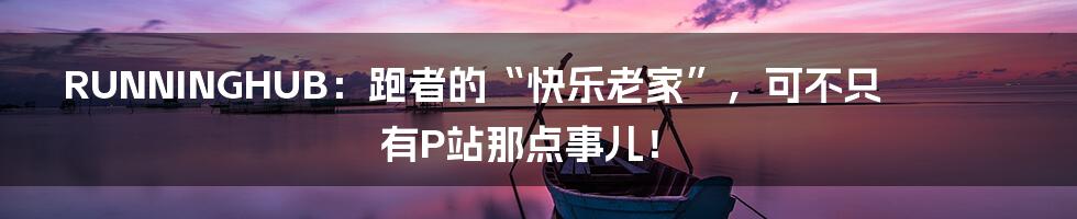 RUNNINGHUB：跑者的“快乐老家”，可不只有P站那点事儿！