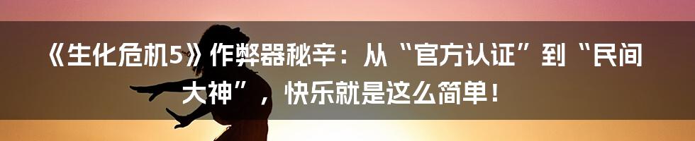《生化危机5》作弊器秘辛：从“官方认证”到“民间大神”，快乐就是这么简单！