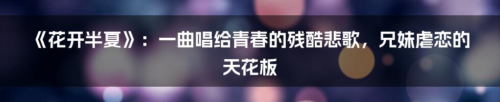 《花开半夏》：一曲唱给青春的残酷悲歌，兄妹虐恋的天花板