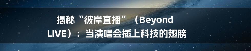 揭秘“彼岸直播”（Beyond LIVE）：当演唱会插上科技的翅膀