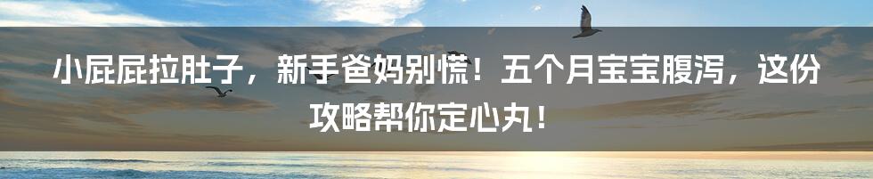 小屁屁拉肚子，新手爸妈别慌！五个月宝宝腹泻，这份攻略帮你定心丸！