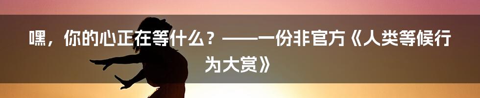 嘿，你的心正在等什么？——一份非官方《人类等候行为大赏》