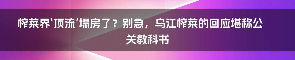 榨菜界‘顶流’塌房了?别急,乌江榨菜的回应堪称公关教科书
