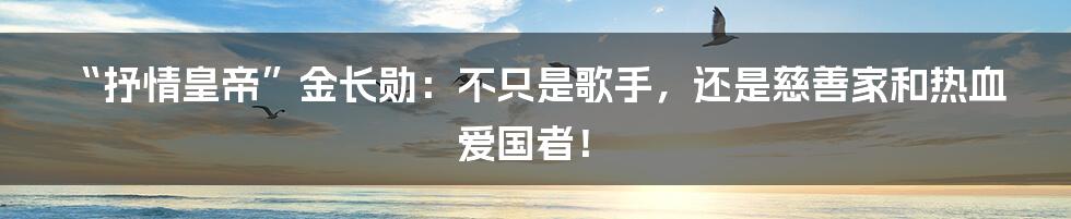 “抒情皇帝”金长勋:不只是歌手,还是慈善家和热血爱国者!