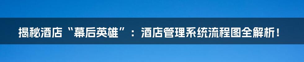 揭秘酒店“幕后英雄”：酒店管理系统流程图全解析！