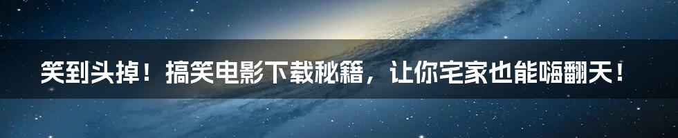 笑到头掉！搞笑电影下载秘籍，让你宅家也能嗨翻天！