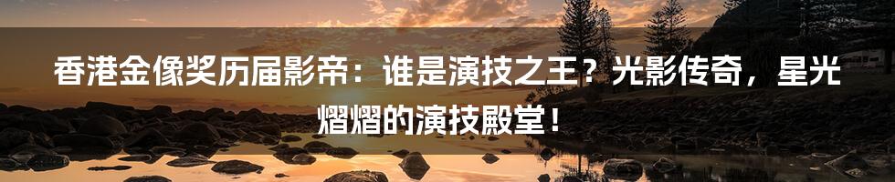 香港金像奖历届影帝：谁是演技之王？光影传奇，星光熠熠的演技殿堂！