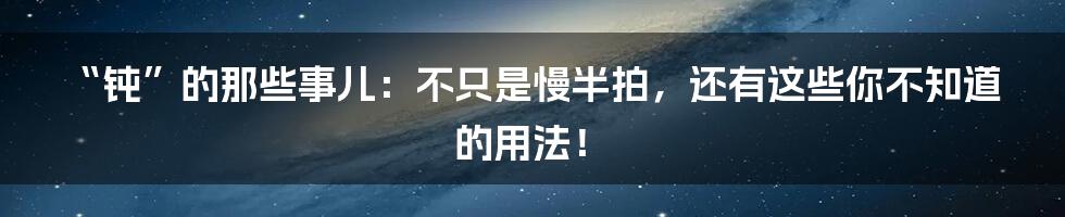 “钝”的那些事儿：不只是慢半拍，还有这些你不知道的用法！