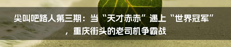 尖叫吧路人第三期：当“天才赤赤”遇上“世界冠军”，重庆街头的老司机争霸战