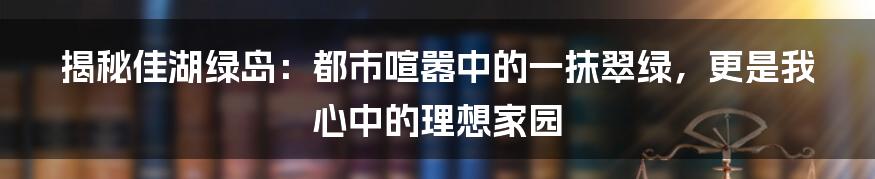 揭秘佳湖绿岛：都市喧嚣中的一抹翠绿，更是我心中的理想家园