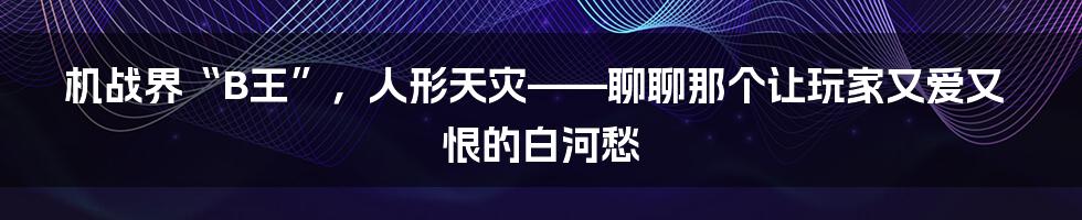 机战界“B王”,人形天灾——聊聊那个让玩家又爱又恨的白河愁