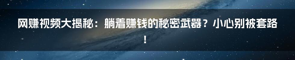 网赚视频大揭秘：躺着赚钱的秘密武器？小心别被套路！