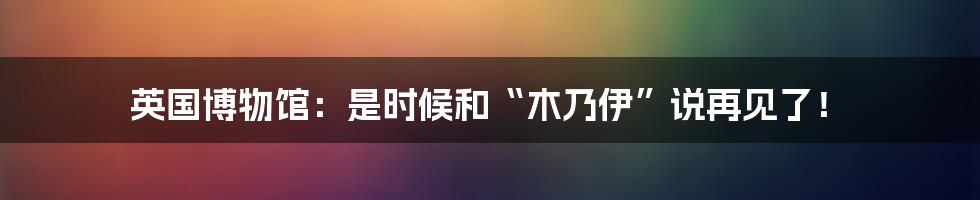 英国博物馆：是时候和“木乃伊”说再见了！
