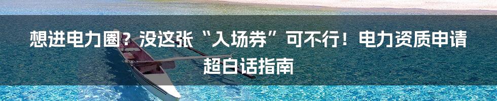 想进电力圈？没这张“入场券”可不行！电力资质申请超白话指南
