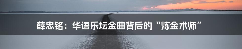 薛忠铭:华语乐坛金曲背后的“炼金术师”