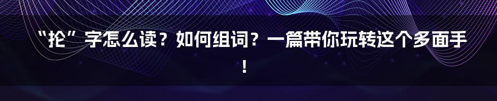 “抡”字怎么读？如何组词？一篇带你玩转这个多面手！