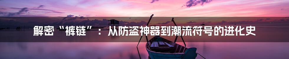 解密“裤链”:从防盗神器到潮流符号的进化史