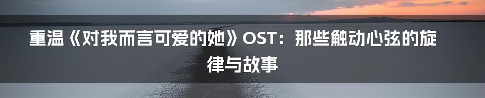 重温《对我而言可爱的她》OST：那些触动心弦的旋律与故事
