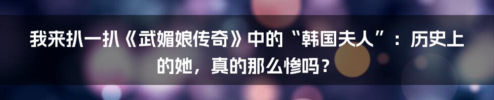 我来扒一扒《武媚娘传奇》中的“韩国夫人”：历史上的她，真的那么惨吗？