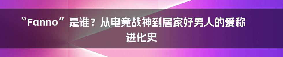 “Fanno”是谁?从电竞战神到居家好男人的爱称进化史
