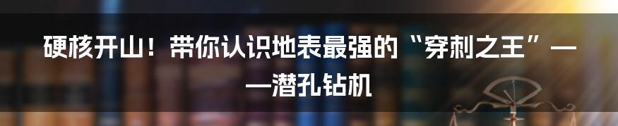硬核开山！带你认识地表最强的“穿刺之王”——潜孔钻机