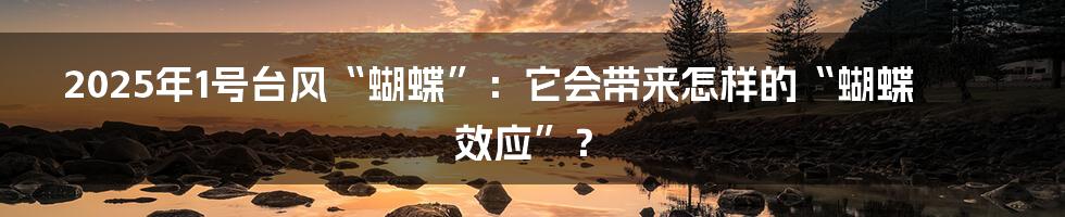 2025年1号台风“蝴蝶”：它会带来怎样的“蝴蝶效应”？