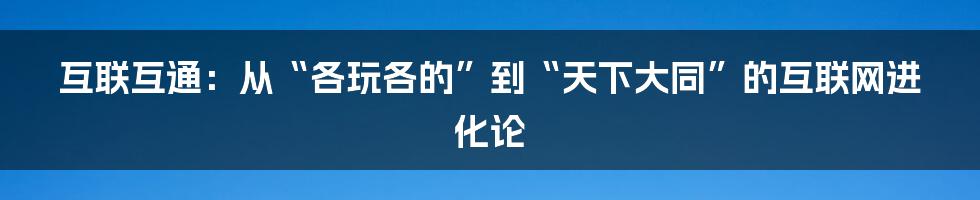 互联互通：从“各玩各的”到“天下大同”的互联网进化论