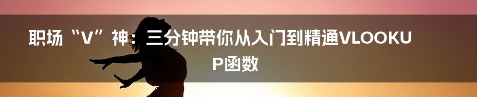 职场“V”神：三分钟带你从入门到精通VLOOKUP函数
