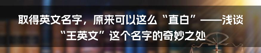 取得英文名字，原来可以这么“直白”——浅谈“王英文”这个名字的奇妙之处