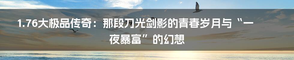 1.76大极品传奇：那段刀光剑影的青春岁月与“一夜暴富”的幻想