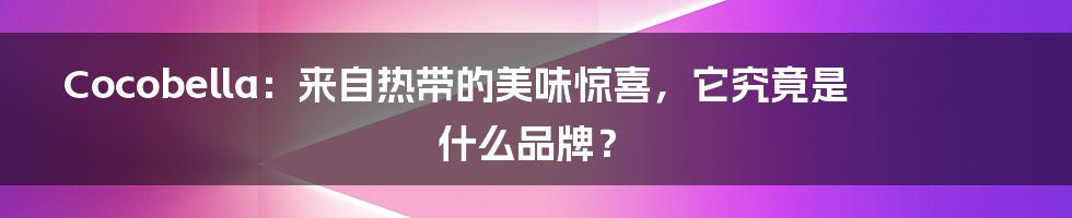 Cocobella：来自热带的美味惊喜，它究竟是什么品牌？