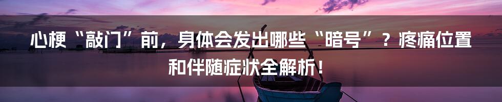 心梗“敲门”前，身体会发出哪些“暗号”？疼痛位置和伴随症状全解析！