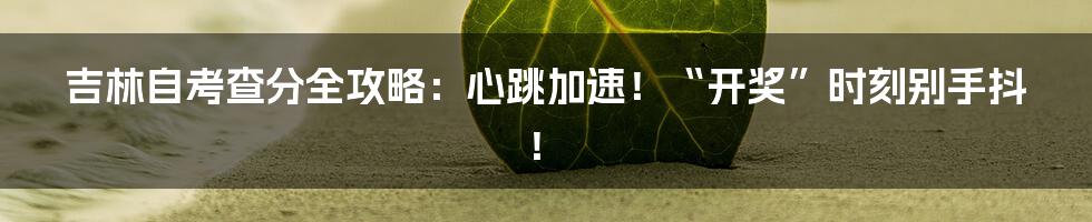 吉林自考查分全攻略：心跳加速！“开奖”时刻别手抖！