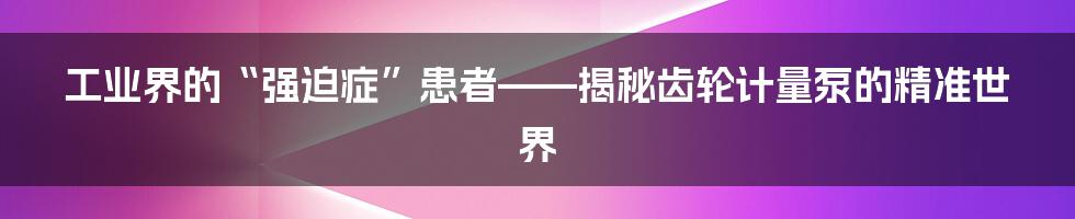 工业界的“强迫症”患者——揭秘齿轮计量泵的精准世界
