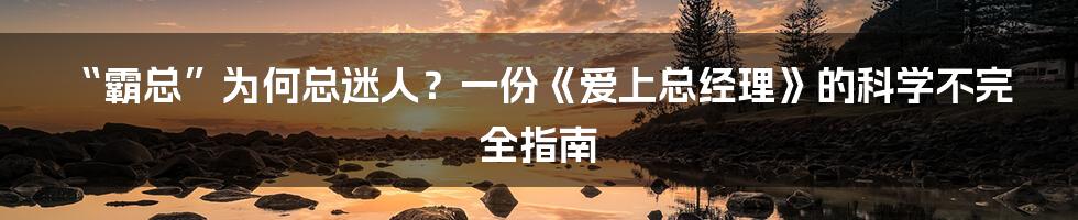“霸总”为何总迷人？一份《爱上总经理》的科学不完全指南