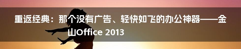 重返经典：那个没有广告、轻快如飞的办公神器——金山Office 2013
