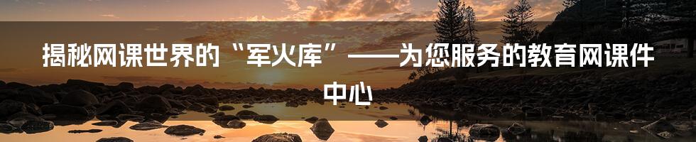 揭秘网课世界的“军火库”——为您服务的教育网课件中心