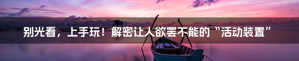 别光看，上手玩！解密让人欲罢不能的“活动装置”