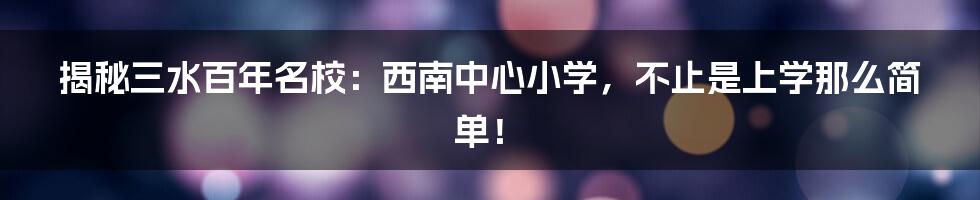 揭秘三水百年名校：西南中心小学，不止是上学那么简单！