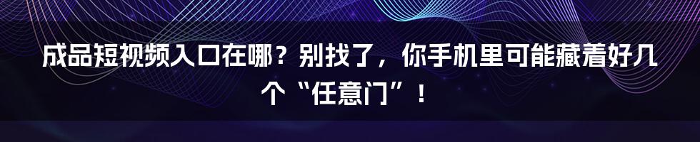 成品短视频入口在哪？别找了，你手机里可能藏着好几个“任意门”！