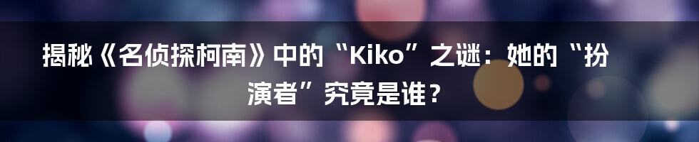 揭秘《名侦探柯南》中的“Kiko”之谜：她的“扮演者”究竟是谁？
