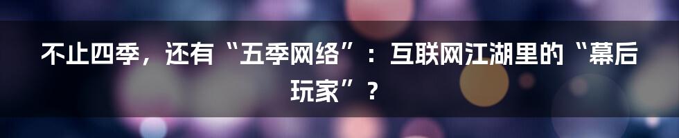 不止四季，还有“五季网络”：互联网江湖里的“幕后玩家”？