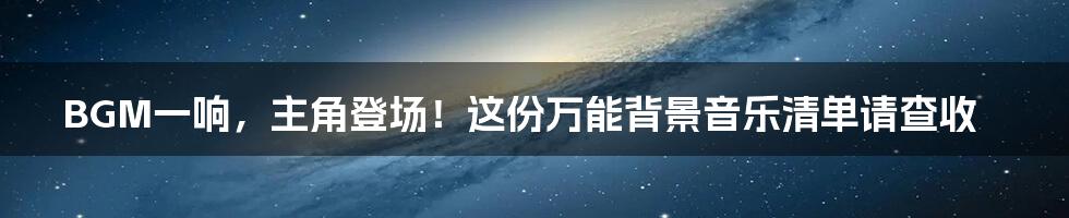 BGM一响，主角登场！这份万能背景音乐清单请查收
