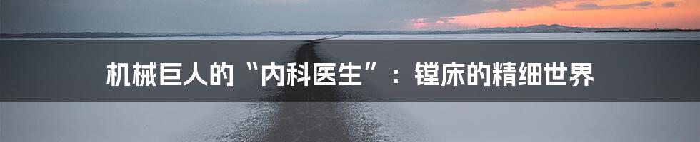 机械巨人的“内科医生”：镗床的精细世界